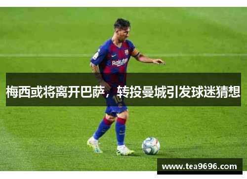 梅西或将离开巴萨,转投曼城引发球迷猜想